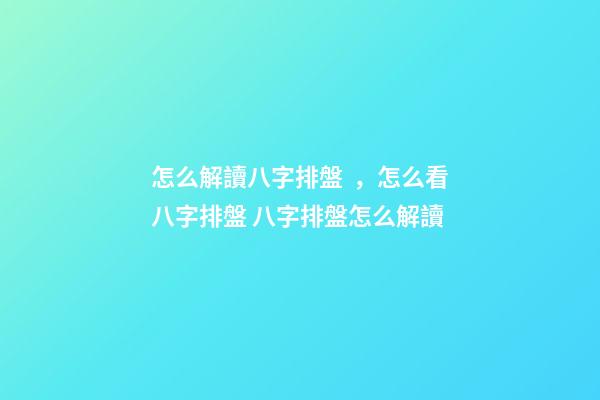 怎么解讀八字排盤，怎么看八字排盤 八字排盤怎么解讀-第1張-觀點-玄機派